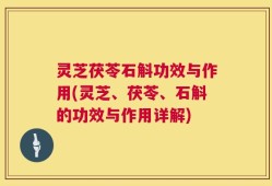 灵芝茯苓石斛功效与作用(灵芝、茯苓、石斛的功效与作用详解)