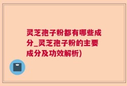 灵芝孢子粉都有哪些成分_灵芝孢子粉的主要成分及功效解析)