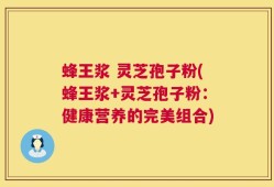 蜂王浆 灵芝孢子粉(蜂王浆+灵芝孢子粉：健康营养的完美组合)