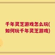千年灵芝游戏怎么玩(如何玩千年灵芝游戏)