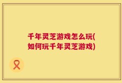 千年灵芝游戏怎么玩(如何玩千年灵芝游戏)