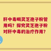 肝中毒喝灵芝孢子粉管用吗？探究灵芝孢子粉对肝中毒的治疗作用？