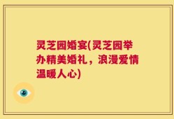 灵芝园婚宴(灵芝园举办精美婚礼，浪漫爱情温暖人心)