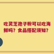吃灵芝孢子粉可以吃海鲜吗？食品搭配须知？