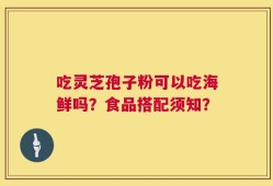 吃灵芝孢子粉可以吃海鲜吗？食品搭配须知？
