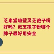 芝素堂破壁灵芝孢子粉好吗？灵芝孢子粉哪个牌子最好用安全