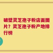 破壁灵芝孢子粉店面图片？灵芝孢子粉产地排行榜