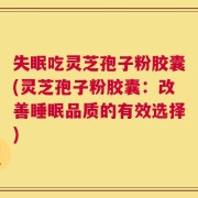 失眠吃灵芝孢子粉胶囊(灵芝孢子粉胶囊：改善睡眠品质的有效选择)