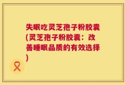 失眠吃灵芝孢子粉胶囊(灵芝孢子粉胶囊：改善睡眠品质的有效选择)