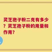 灵芝孢子粉二克有多少？灵芝孢子粉的用量和作用？