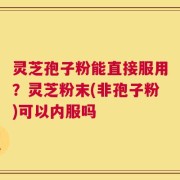灵芝孢子粉能直接服用？灵芝粉末(非孢子粉)可以内服吗
