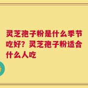 灵芝孢子粉是什么季节吃好？灵芝孢子粉适合什么人吃