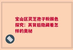 宝山区灵芝孢子粉颜色探究：其背后隐藏着怎样的奥秘