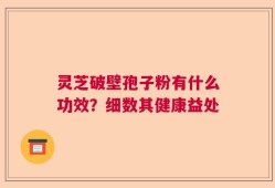 灵芝破壁孢子粉有什么功效？细数其健康益处