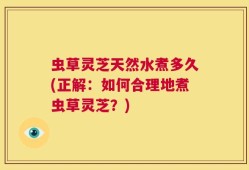 虫草灵芝天然水煮多久(正解：如何合理地煮虫草灵芝？)