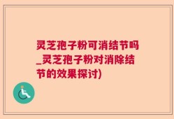 灵芝孢子粉可消结节吗_灵芝孢子粉对消除结节的效果探讨)