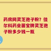 药房网灵芝孢子粉？佳尔科药业菌宝牌灵芝孢子粉多少钱一瓶