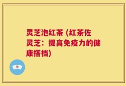 灵芝泡红茶 (红茶佐灵芝：提高免疫力的健康搭档)