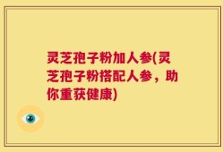 灵芝孢子粉加人参(灵芝孢子粉搭配人参，助你重获健康)
