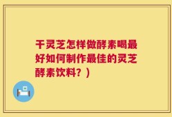 干灵芝怎样做酵素喝最好如何制作最佳的灵芝酵素饮料？)