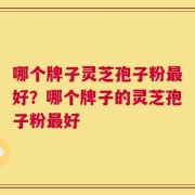 哪个牌子灵芝孢子粉最好？哪个牌子的灵芝孢子粉最好