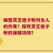 破壁灵芝孢子粉对女人的作用？探究灵芝孢子粉的保健功效？