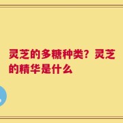 灵芝的多糖种类？灵芝的精华是什么