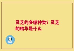 灵芝的多糖种类？灵芝的精华是什么