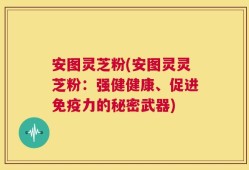 安图灵芝粉(安图灵灵芝粉：强健健康、促进免疫力的秘密武器)