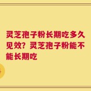 灵芝孢子粉长期吃多久见效？灵芝孢子粉能不能长期吃