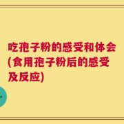 吃孢子粉的感受和体会(食用孢子粉后的感受及反应)