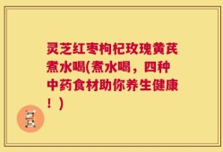 灵芝红枣枸杞玫瑰黄芪煮水喝(煮水喝，四种中药食材助你养生健康！)