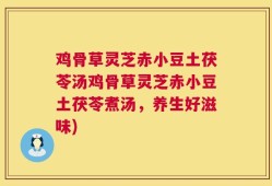 鸡骨草灵芝赤小豆土茯苓汤鸡骨草灵芝赤小豆土茯苓煮汤，养生好滋味)