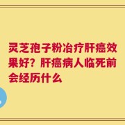 灵芝孢子粉冶疗肝癌效果好？肝癌病人临死前会经历什么