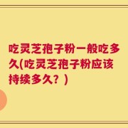 吃灵芝孢子粉一般吃多久(吃灵芝孢子粉应该持续多久？)