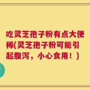 吃灵芝孢子粉有点大便稀(灵芝孢子粉可能引起腹泻，小心食用！)