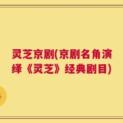 灵芝京剧(京剧名角演绎《灵芝》经典剧目)