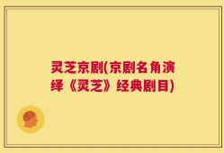 灵芝京剧(京剧名角演绎《灵芝》经典剧目)