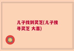 儿子找到灵芝(儿子搜寻灵芝 大喜)