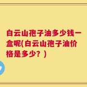 白云山孢子油多少钱一盒呢(白云山孢子油价格是多少？)