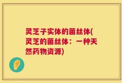 灵芝子实体的菌丝体(灵芝的菌丝体：一种天然药物资源)