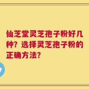 仙芝堂灵芝孢子粉好几种？选择灵芝孢子粉的正确方法？