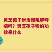 灵芝孢子粉治慢阻肺哮喘吗？灵芝孢子粉的功效是什么