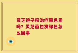 灵芝孢子粉治疗黑色素吗？灵芝菌包发绿色怎么回事