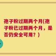 孢子粉过期两个月(孢子粉已过期两个月，是否仍安全可用？)