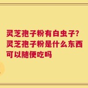 灵芝孢子粉有白虫子？灵芝孢子粉是什么东西可以随便吃吗