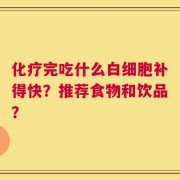 化疗完吃什么白细胞补得快？推荐食物和饮品？