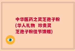 中华医药之灵芝孢子粉(华人礼物  珍贵灵芝孢子粉佳节馈赠)