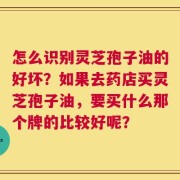 怎么识别灵芝孢子油的好坏？如果去药店买灵芝孢子油，要买什么那个牌的比较好呢？