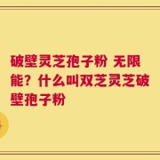 破壁灵芝孢子粉 无限能？什么叫双芝灵芝破壁孢子粉